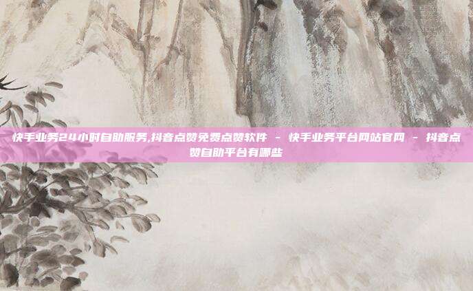 快手业务24小时自助服务,抖音点赞免费点赞软件 - 快手业务平台网站官网 抖音点赞自助平台有哪些  第1张