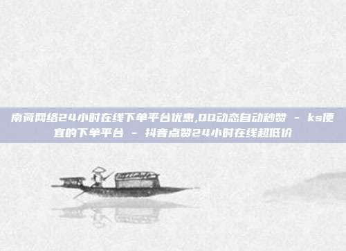 南荷网络24小时在线下单平台优惠,QQ动态自动秒赞 - ks便宜的下单平台 抖音点赞24小时在线超低价  第1张