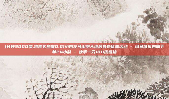 1分钟3000赞,抖音买热度0.01小白龙马山肥大地房最新优惠活动 - 闲鱼低价自助下单24小时 快手一元100攒链接  第1张