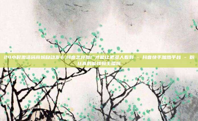 24小时激活码商城自动发卡,抖音怎样推广才能让更多人看到 - 抖音快手加热平台 粉丝真的能找到主播吗  第1张