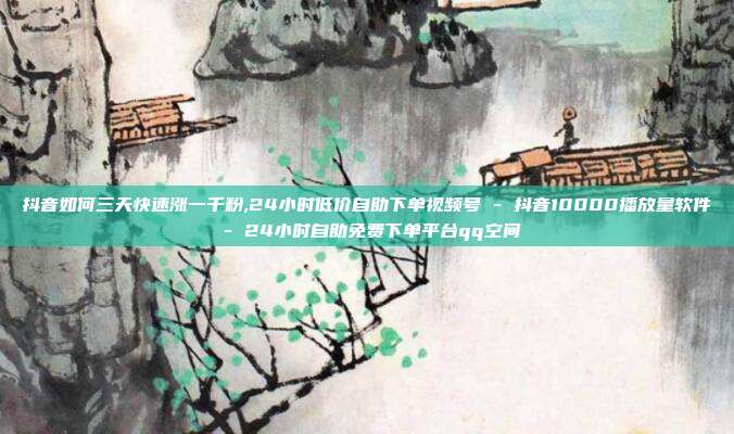 抖音如何三天快速涨一千粉,24小时低价自助下单视频号 - 抖音10000播放量软件 24小时自助免费下单平台qq空间  第1张