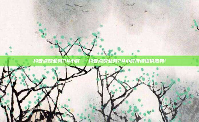 抖音点赞业务24小时 - 抖音点赞业务24小时持续提供服务!  第1张