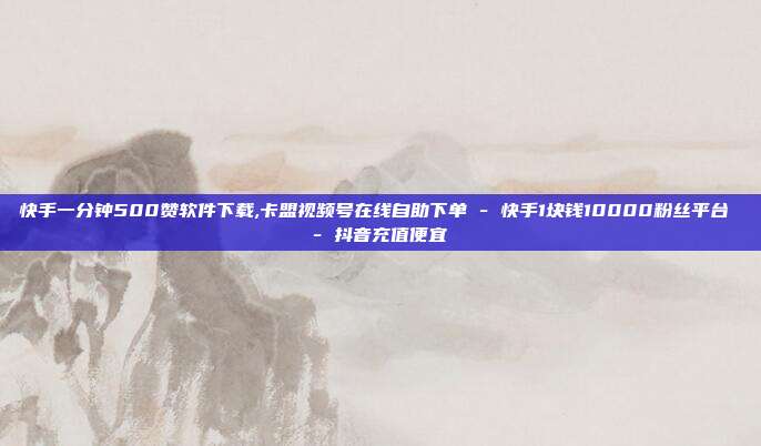 快手一分钟500赞软件下载,卡盟视频号在线自助下单 - 快手1块钱10000粉丝平台 抖音充值便宜  第1张