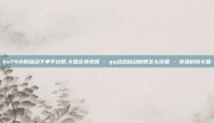 ks24小时自动下单平台赞,卡盟会员视频 - qq动态自动秒赞怎么设置 安逸科技卡盟  第1张