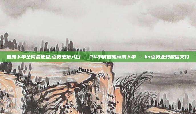 自助下单全网最便宜,点赞链接入口 - 24小时自助商城下单 ks点赞业务微信支付  第1张