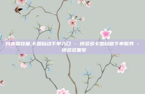抖音播放量,卡盟自动下单入口 - 拼多多卡盟自助下单服务 拼多多黑号  第1张