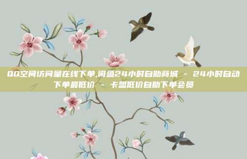 QQ空间访问量在线下单,闲鱼24小时自助商城 - 24小时自动下单最低价 卡盟低价自助下单会员  第1张