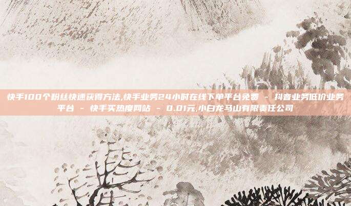 快手100个粉丝快速获得方法,快手业务24小时在线下单平台免费 - 抖音业务低价业务平台 快手买热度网站 0.01元,小白龙马山有限责任公司  第1张