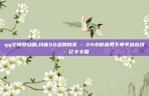 qq空间赞自助,抖音50点赞购买 - 24小时业务下单平台在线 亿卡卡盟  第1张