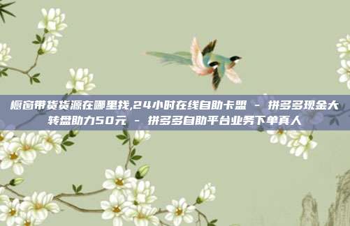 橱窗带货货源在哪里找,24小时在线自助卡盟 - 拼多多现金大转盘助力50元 拼多多自助平台业务下单真人  第1张