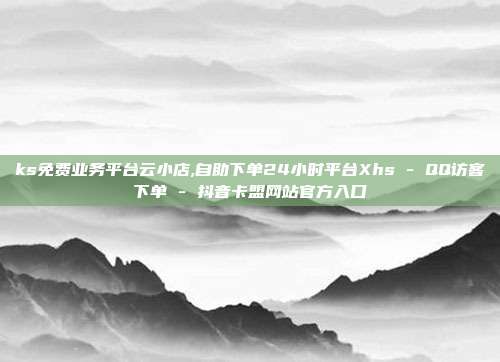 ks免费业务平台云小店,自助下单24小时平台Xhs - QQ访客下单 抖音卡盟网站官方入口  第1张