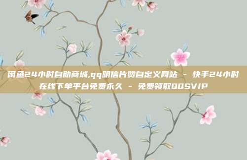 闲鱼24小时自助商城,qq明信片赞自定义网站 - 快手24小时在线下单平台免费永久 免费领取QQSVIP  第1张