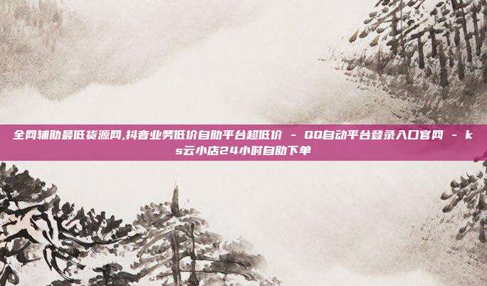 全网辅助最低货源网,抖音业务低价自助平台超低价 - QQ自动平台登录入口官网 ks云小店24小时自助下单  第1张