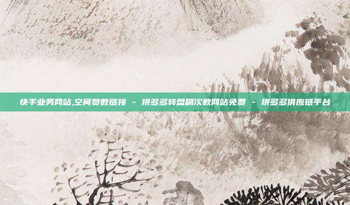 快手业务网站,空间赞数链接 - 拼多多转盘刷次数网站免费 拼多多供应链平台  第1张