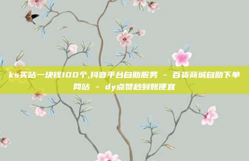 ks买站一块钱100个,抖音平台自助服务 - 百货商城自助下单网站 dy点赞秒到账便宜  第1张