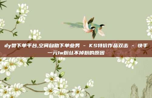 dy赞下单平台,空间自助下单业务 - KS特价作品双击 快手一元1w粉丝不掉粉的原因  第1张