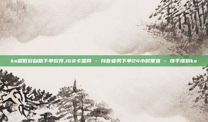 ks超低价自助下单软件,168卡盟网 - 抖音业务下单24小时便宜 快手涨粉ks  第1张
