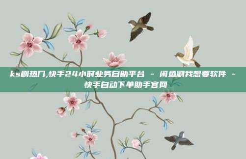 ks刷热门,快手24小时业务自助平台 - 闲鱼刷我想要软件 快手自动下单助手官网  第1张
