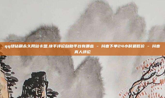 qq绿钻刷永久网站卡盟,快手评论自助平台有哪些 - 抖音下单24小时最低价 抖音真人评论  第1张