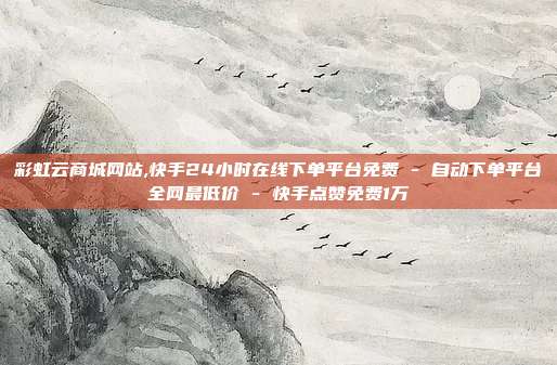 彩虹云商城网站,快手24小时在线下单平台免费 - 自动下单平台全网最低价 快手点赞免费1万  第1张