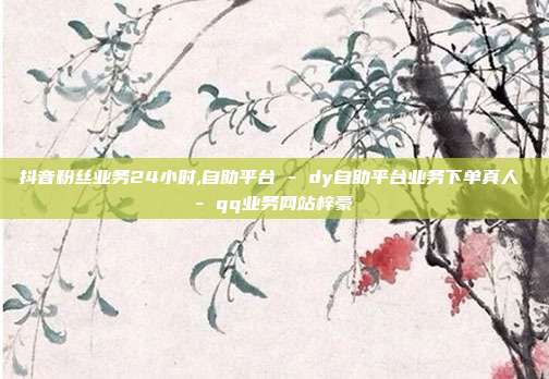 抖音粉丝业务24小时,自助平台 - dy自助平台业务下单真人 qq业务网站梓豪  第1张