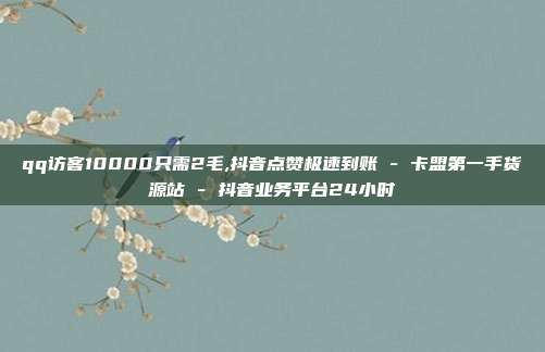 qq访客10000只需2毛,抖音点赞极速到账 - 卡盟第一手货源站 抖音业务平台24小时  第1张