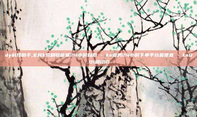 dy科技助手,全民k歌刷收听量24小时自助 - ks业务24小时下单平台最便宜 ks0.01刷100  第1张
