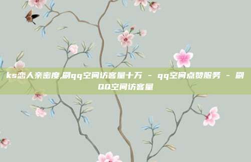 ks恋人亲密度,刷qq空间访客量十万 - qq空间点赞服务 刷QQ空间访客量  第1张