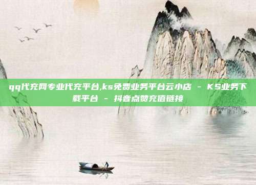 qq代充网专业代充平台,ks免费业务平台云小店 - KS业务下载平台 抖音点赞充值链接  第1张
