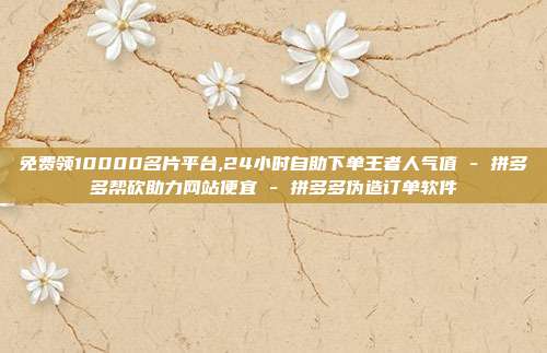 免费领10000名片平台,24小时自助下单王者人气值 - 拼多多帮砍助力网站便宜 拼多多伪造订单软件  第1张
