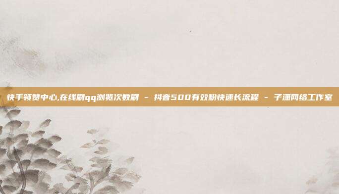 快手领赞中心,在线刷qq浏览次数刷 - 抖音500有效粉快速长流程 子潇网络工作室  第1张