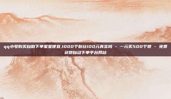 qq小号购买自助下单星星便宜,1000个粉丝100元真实吗 - 一元买500个赞 免费获赞自动下单平台网站  第1张
