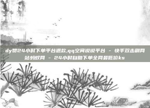 dy赞24小时下单平台退款,qq空间说说平台 - 快手双击刷网站蚂蚁网 24小时自助下单全网最低价ks  第1张