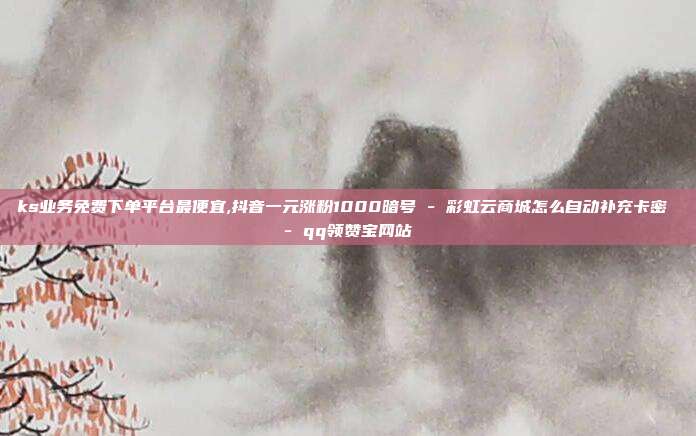 ks业务免费下单平台最便宜,抖音一元涨粉1000暗号 - 彩虹云商城怎么自动补充卡密 qq领赞宝网站  第1张