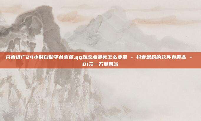 抖音推广24小时自助平台套餐,qq动态点赞数怎么变多 - 抖音增粉的软件有哪些 01元一万赞网站  第1张