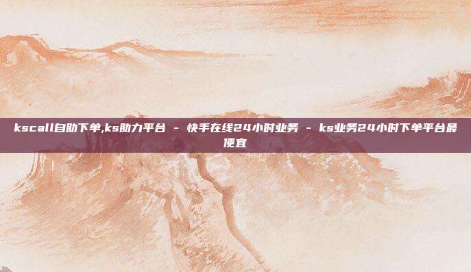 kscall自助下单,ks助力平台 - 快手在线24小时业务 ks业务24小时下单平台最便宜  第1张