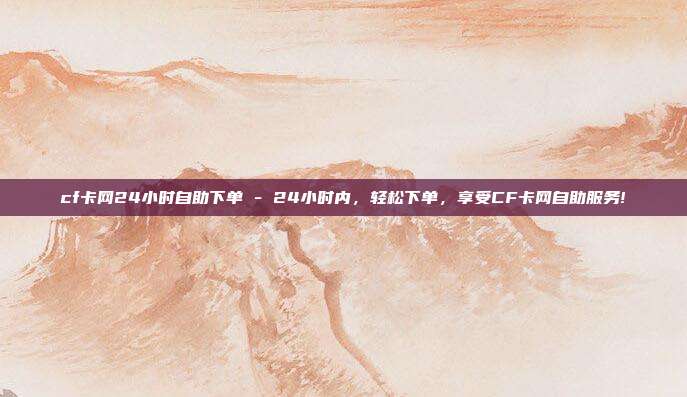 cf卡网24小时自助下单 - 24小时内，轻松下单，享受CF卡网自助服务!  第1张