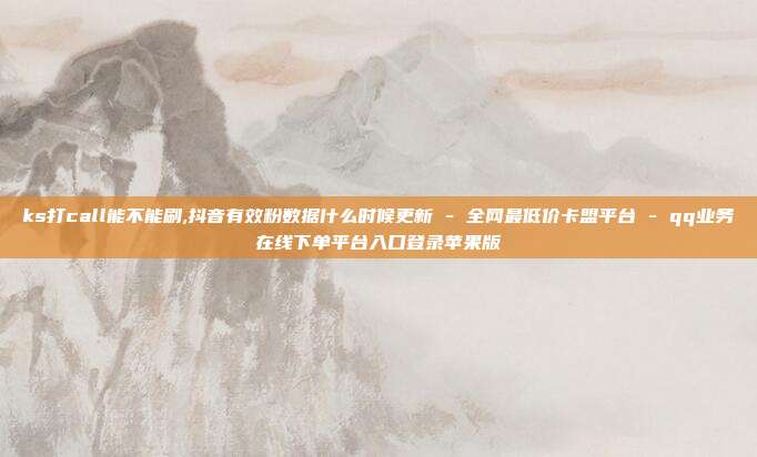 ks打call能不能刷,抖音有效粉数据什么时候更新 - 全网最低价卡盟平台 qq业务在线下单平台入口登录苹果版  第1张