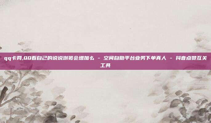 qq卡网,QQ看自己的说说浏览会增加么 - 空间自助平台业务下单真人 抖音点赞互关工具  第1张