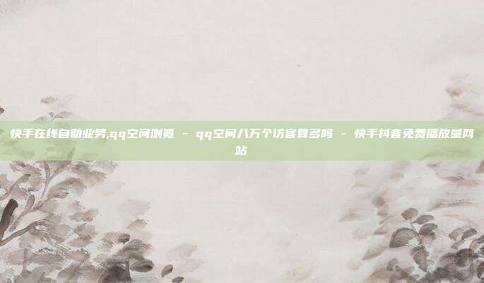 快手在线自助业务,qq空间浏览 - qq空间八万个访客算多吗 快手抖音免费播放量网站  第1张