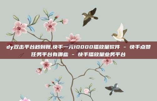 dy双击平台秒到账,快手一元10000播放量软件 - 快手点赞任务平台有哪些 快手播放量业务平台  第1张