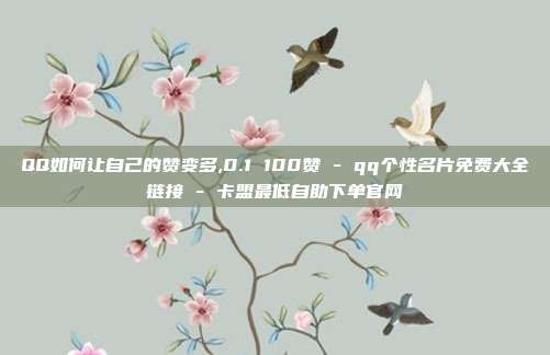 QQ如何让自己的赞变多,0.1 100赞 - qq个性名片免费大全链接 卡盟最低自助下单官网  第1张