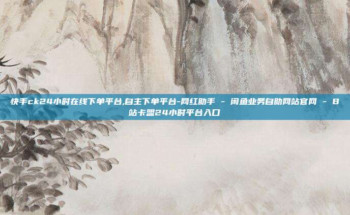 快手ck24小时在线下单平台,自主下单平台-网红助手 - 闲鱼业务自助网站官网 B站卡盟24小时平台入口  第1张