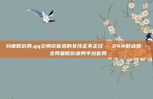 抖音低价网,qq空间访客多的女孩正不正经 - 24小时点赞 全网最低价业务平台官网  第1张