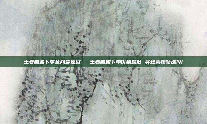 王者自助下单全网最便宜 - 王者自助下单价格超低 实现省钱新选择!  第1张