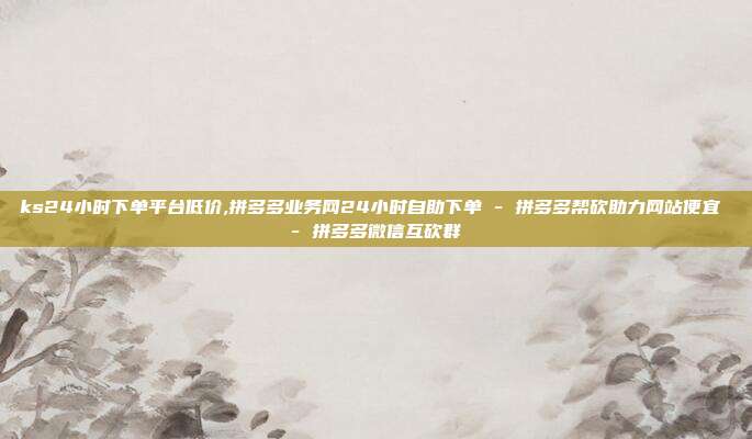 ks24小时下单平台低价,拼多多业务网24小时自助下单 - 拼多多帮砍助力网站便宜 拼多多微信互砍群  第1张