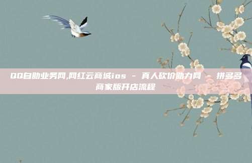 QQ自助业务网,网红云商城ios - 真人砍价助力网 拼多多商家版开店流程  第1张