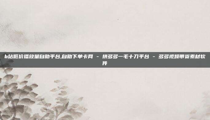 b站低价播放量自助平台,自助下单卡网 - 拼多多一毛十刀平台 多多视频带货素材软件  第1张