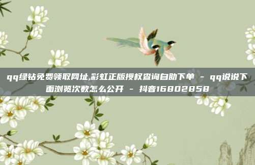 qq绿钻免费领取网址,彩虹正版授权查询自助下单 - qq说说下面浏览次数怎么公开 抖音16802858  第1张