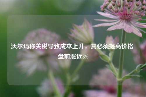 沃尔玛称关税导致成本上升	，其必须提高价格 盘前涨近3%  第1张
